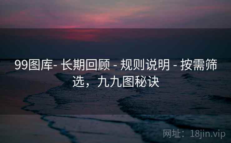 99图库- 长期回顾 - 规则说明 - 按需筛选，九九图秘诀