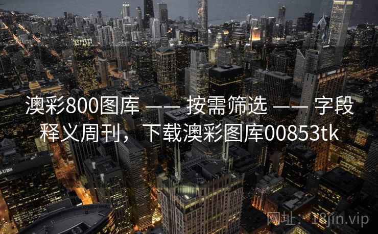 澳彩800图库 —— 按需筛选 —— 字段释义周刊，下载澳彩图库00853tk