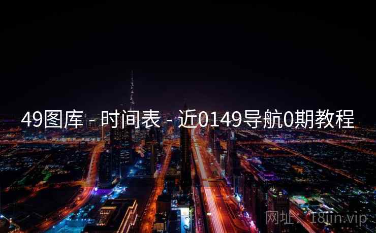49图库 - 时间表 - 近0149导航0期教程 49图库 - 时间表 - 近0149导航0期教程