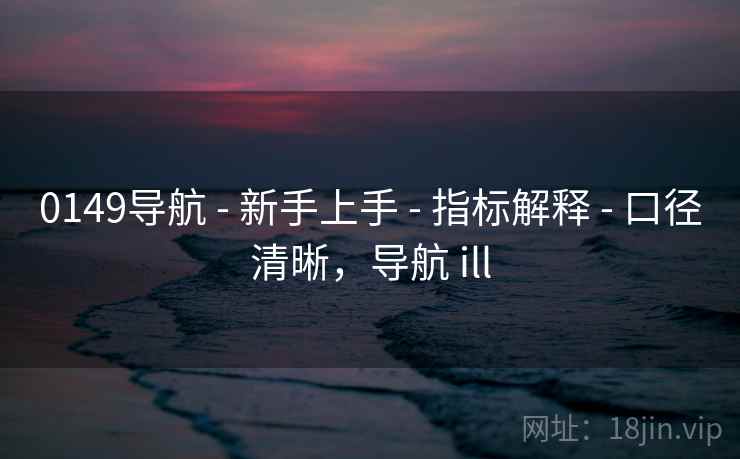 0149导航 - 新手上手 - 指标解释 - 口径清晰，导航 ill